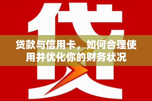 漳平贷款与信用卡，如何合理使用并优化你的财务状况