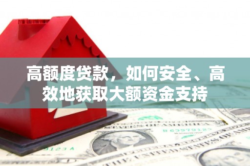 漳平高额度贷款，如何安全、高效地获取大额资金支持