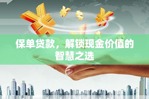 漳平保单贷款，解锁现金价值的智慧之选