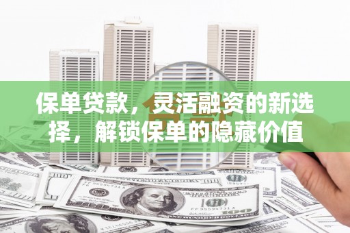 漳平保单贷款，灵活融资的新选择，解锁保单的隐藏价值