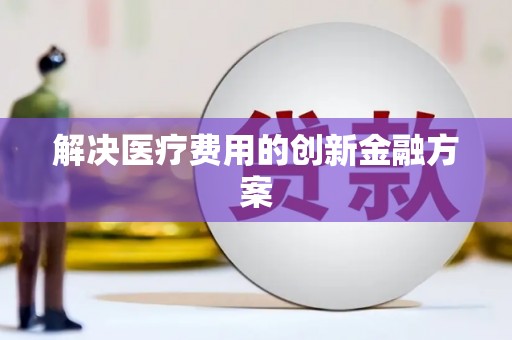 漳平解决医疗费用的创新金融方案