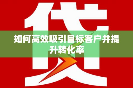 漳平如何高效吸引目标客户并提升转化率