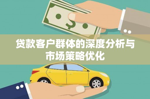 漳平贷款客户群体的深度分析与市场策略优化
