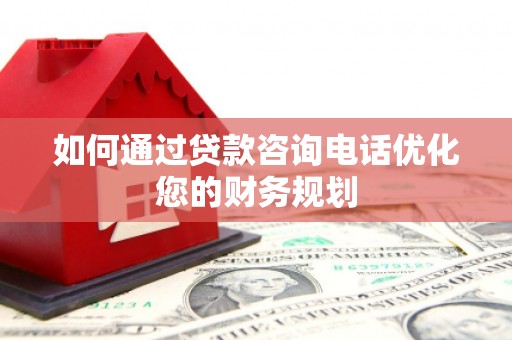 漳平如何通过贷款咨询电话优化您的财务规划