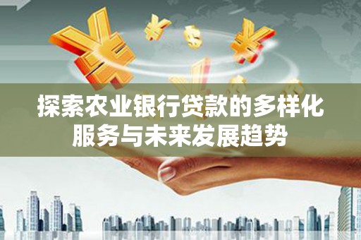 漳平探索农业银行贷款的多样化服务与未来发展趋势