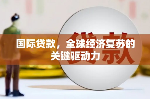 漳平国际贷款，全球经济复苏的关键驱动力
