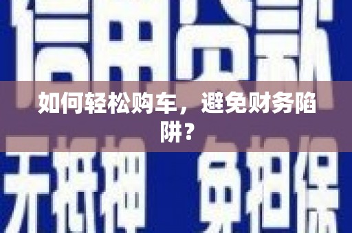 漳平如何轻松购车，避免财务陷阱？