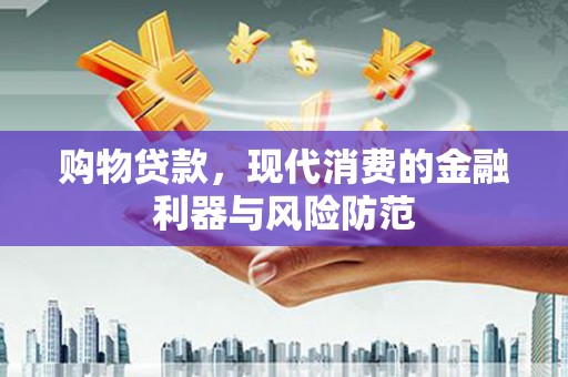 漳平购物贷款，现代消费的金融利器与风险防范