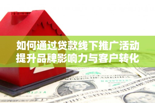 漳平如何通过贷款线下推广活动提升品牌影响力与客户转化率