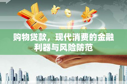 漳平购物贷款，现代消费的金融利器与风险防范