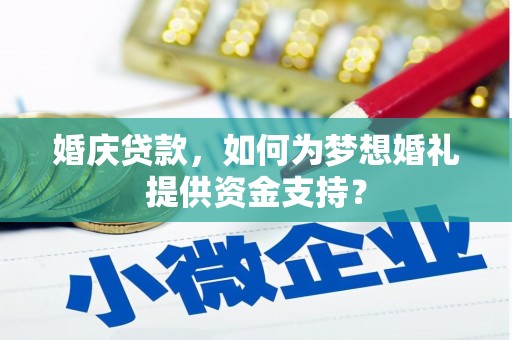 漳平婚庆贷款，如何为梦想婚礼提供资金支持？