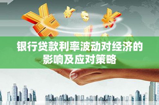 漳平银行贷款利率波动对经济的影响及应对策略