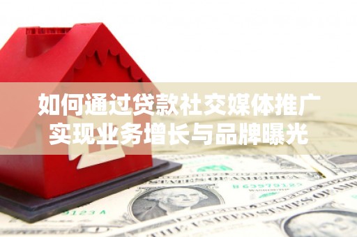 漳平如何通过贷款社交媒体推广实现业务增长与品牌曝光