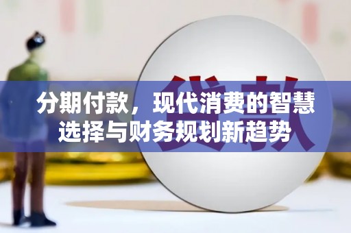 漳平分期付款，现代消费的智慧选择与财务规划新趋势