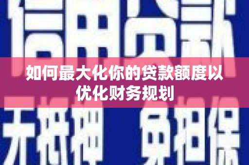 漳平如何最大化你的贷款额度以优化财务规划