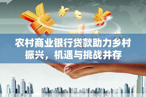 漳平农村商业银行贷款助力乡村振兴，机遇与挑战并存