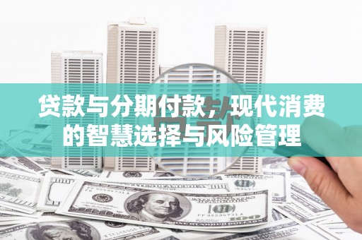 漳平贷款与分期付款，现代消费的智慧选择与风险管理