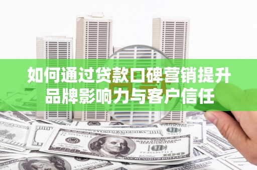 漳平如何通过贷款口碑营销提升品牌影响力与客户信任