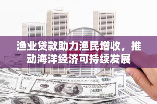 漳平渔业贷款助力渔民增收，推动海洋经济可持续发展