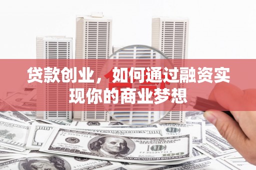 漳平贷款创业，如何通过融资实现你的商业梦想