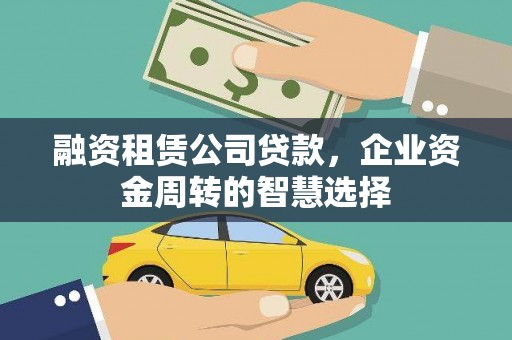漳平融资租赁公司贷款，企业资金周转的智慧选择