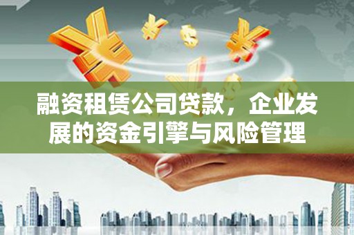 漳平融资租赁公司贷款，企业发展的资金引擎与风险管理