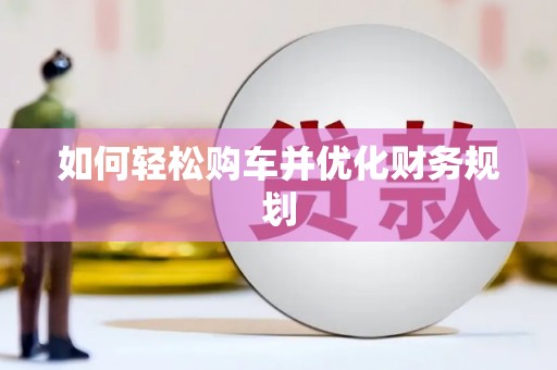 漳平如何轻松购车并优化财务规划