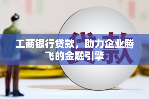 漳平工商银行贷款，助力企业腾飞的金融引擎