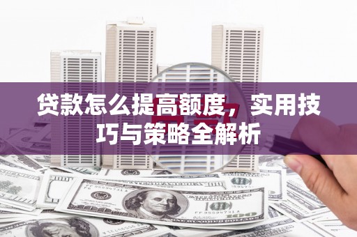 漳平贷款怎么提高额度，实用技巧与策略全解析