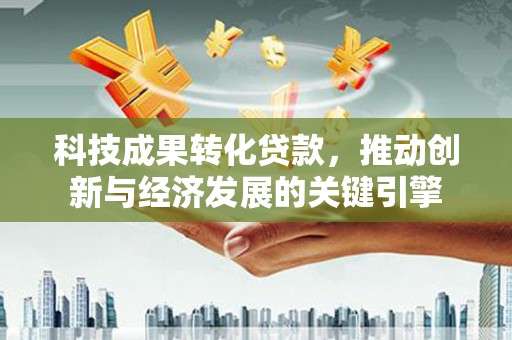 漳平科技成果转化贷款，推动创新与经济发展的关键引擎