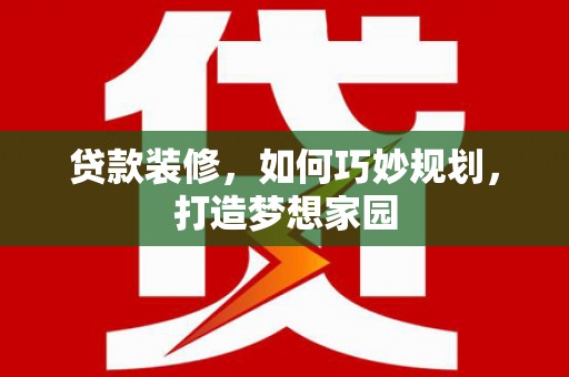 漳平贷款装修，如何巧妙规划，打造梦想家园