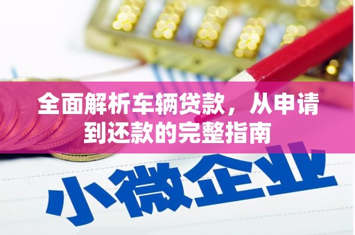 漳平全面解析车辆贷款，从申请到还款的完整指南