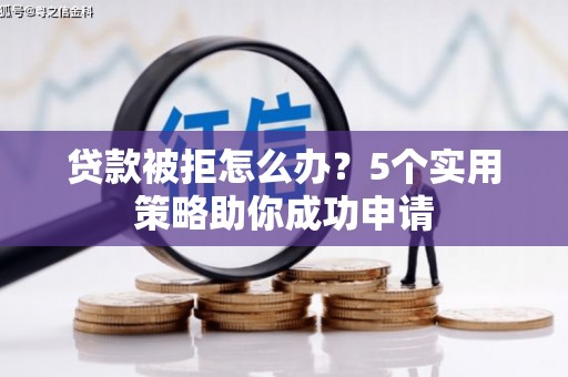 漳平贷款被拒怎么办？5个实用策略助你成功申请