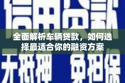漳平全面解析车辆贷款，如何选择最适合你的融资方案
