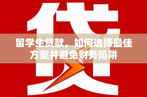 漳平留学生贷款，如何选择最佳方案并避免财务陷阱