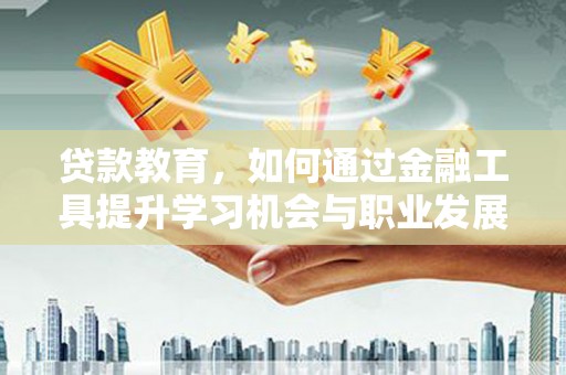 漳平贷款教育，如何通过金融工具提升学习机会与职业发展