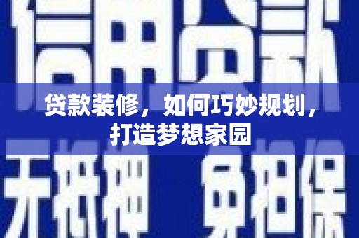 漳平贷款装修，如何巧妙规划，打造梦想家园