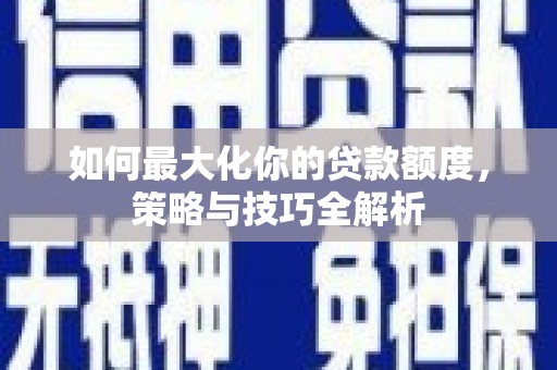 漳平如何最大化你的贷款额度，策略与技巧全解析