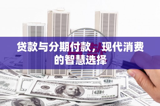 漳平贷款与分期付款，现代消费的智慧选择