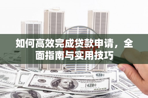 漳平如何高效完成贷款申请，全面指南与实用技巧