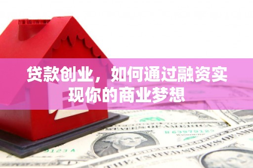 漳平贷款创业，如何通过融资实现你的商业梦想