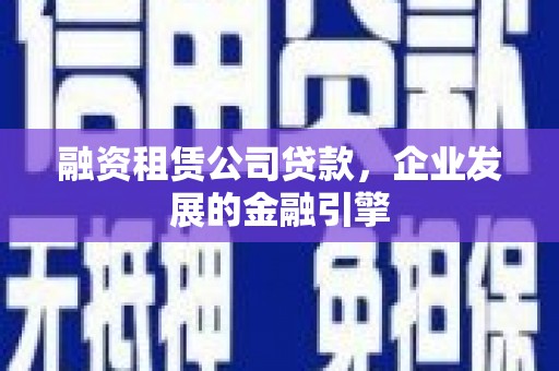 漳平融资租赁公司贷款，企业发展的金融引擎