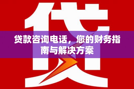 漳平贷款咨询电话，您的财务指南与解决方案