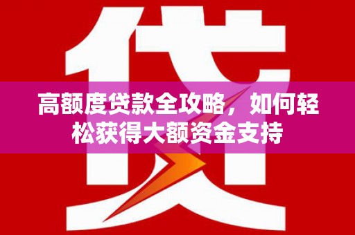 漳平高额度贷款全攻略，如何轻松获得大额资金支持