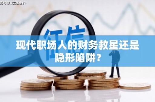 漳平现代职场人的财务救星还是隐形陷阱？