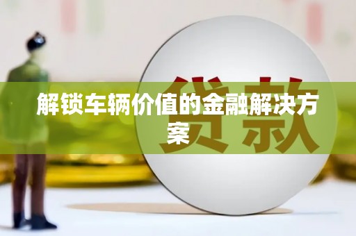 漳平解锁车辆价值的金融解决方案