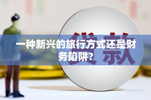 漳平一种新兴的旅行方式还是财务陷阱？