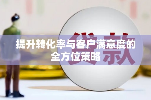 漳平提升转化率与客户满意度的全方位策略
