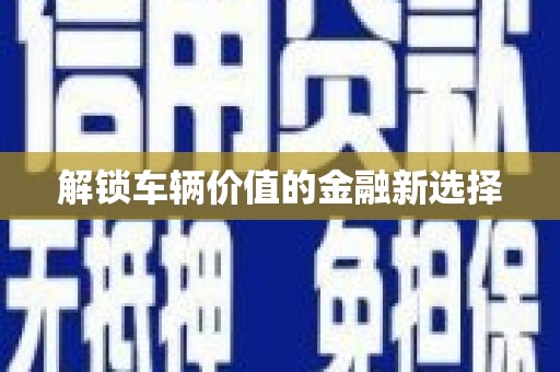 漳平解锁车辆价值的金融新选择