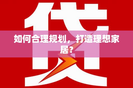 漳平如何合理规划，打造理想家居？